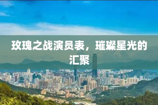 玫瑰之战演员表，璀璨星光的汇聚