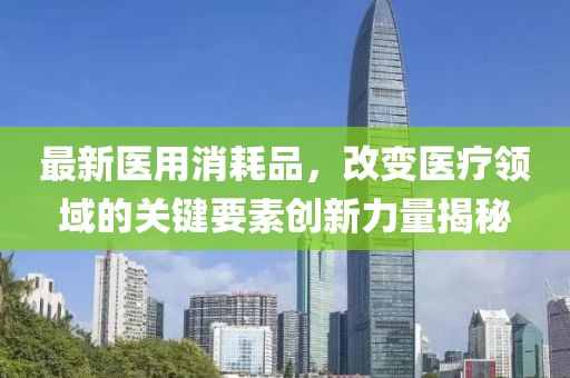 最新医用消耗品，改变医疗领域的关键要素创新力量揭秘