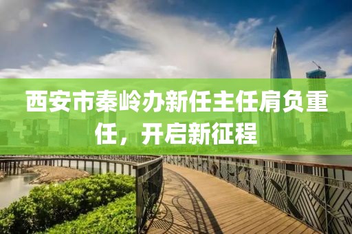 西安市秦岭办新任主任肩负重任，开启新征程