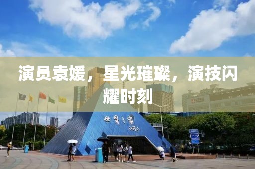 演员袁媛，星光璀璨，演技闪耀时刻