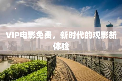 VIP电影免费，新时代的观影新体验