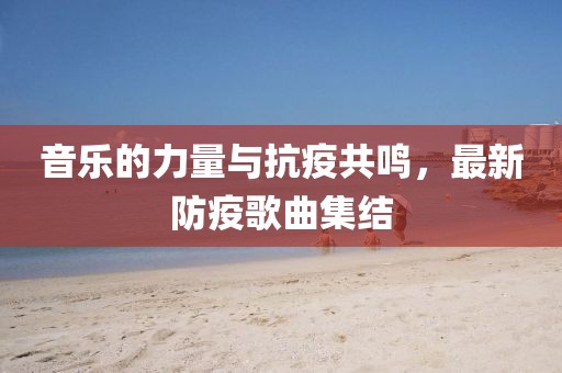 音乐的力量与抗疫共鸣，最新防疫歌曲集结