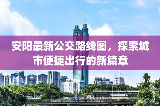 安阳最新公交路线图，探索城市便捷出行的新篇章