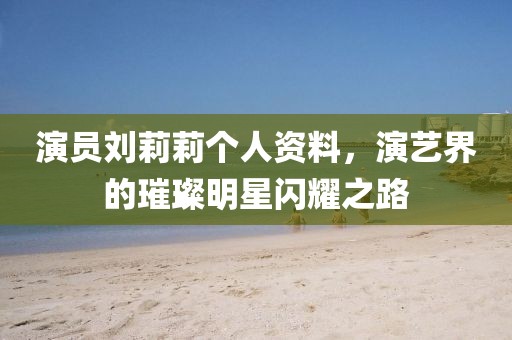 演员刘莉莉个人资料，演艺界的璀璨明星闪耀之路