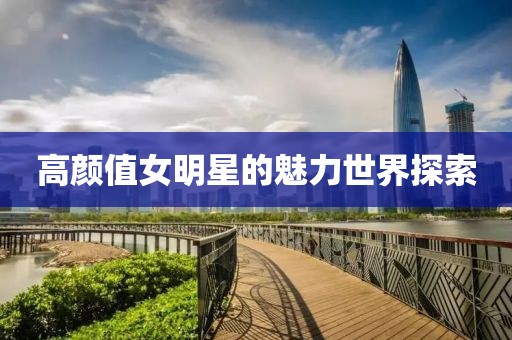 高颜值女明星的魅力世界探索
