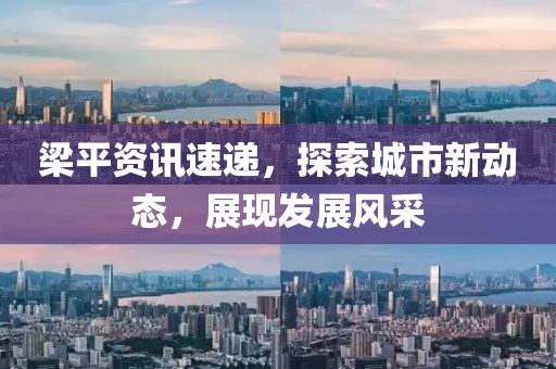 梁平资讯速递，探索城市新动态，展现发展风采