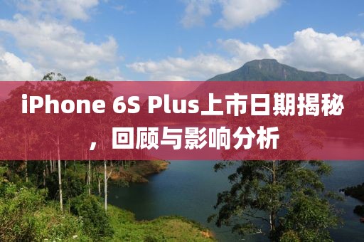 iPhone 6S Plus上市日期揭秘，回顾与影响分析