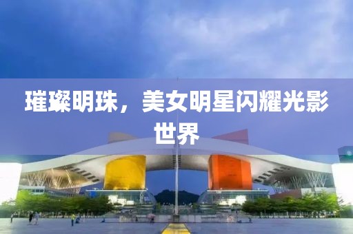璀璨明珠，美女明星闪耀光影世界