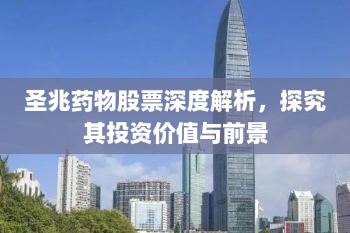 圣兆药物股票深度解析，探究其投资价值与前景