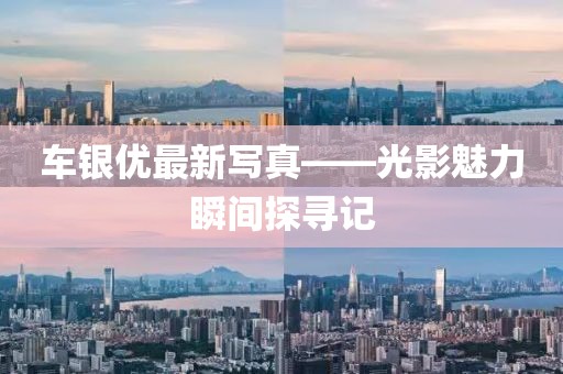 车银优最新写真——光影魅力瞬间探寻记