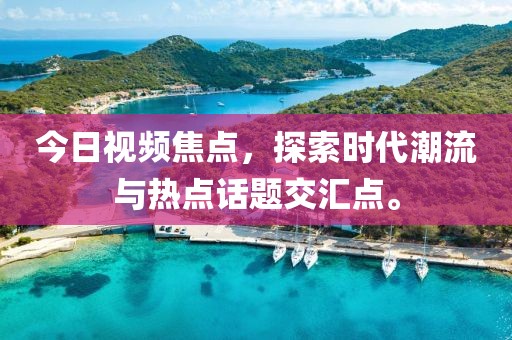 今日视频焦点，探索时代潮流与热点话题交汇点。