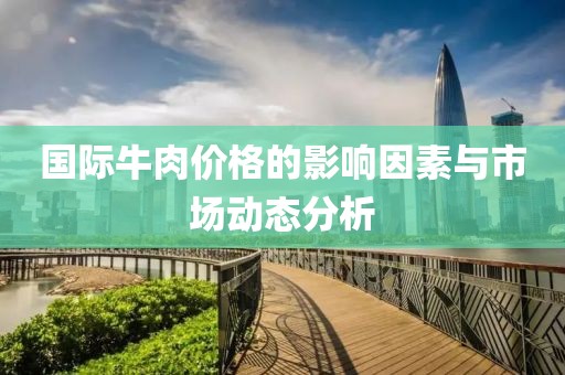 国际牛肉价格的影响因素与市场动态分析