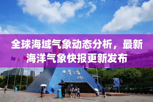 全球海域气象动态分析，最新海洋气象快报更新发布