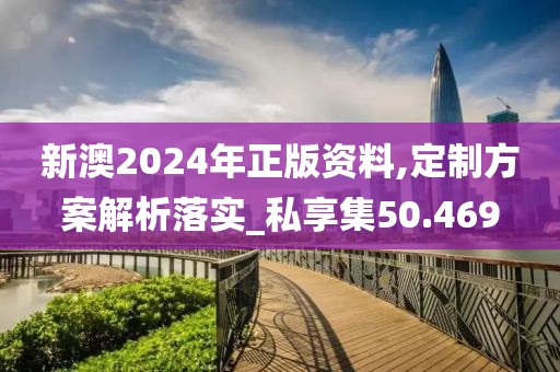 新澳2024年正版资料,定制方案解析落实_私享集50.469