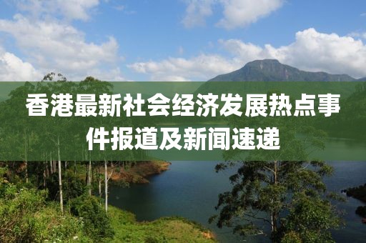 香港最新社会经济发展热点事件报道及新闻速递