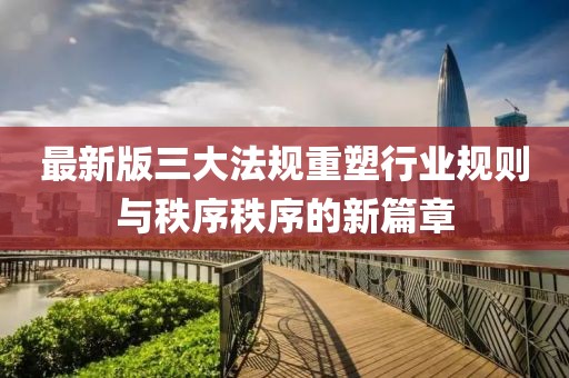 最新版三大法规重塑行业规则与秩序秩序的新篇章