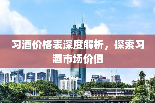 习酒价格表深度解析，探索习酒市场价值