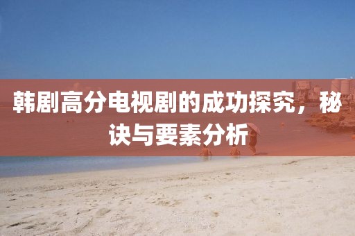 韩剧高分电视剧的成功探究，秘诀与要素分析