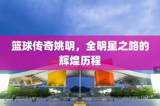 篮球传奇姚明，全明星之路的辉煌历程