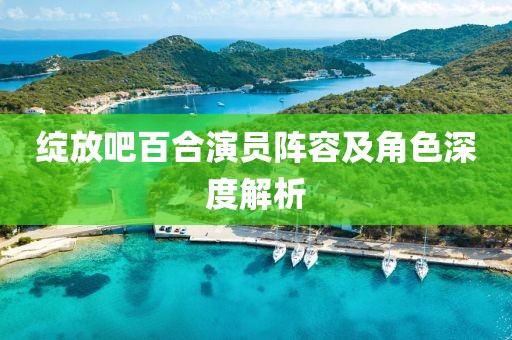 绽放吧百合演员阵容及角色深度解析
