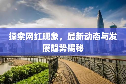 探索网红现象，最新动态与发展趋势揭秘