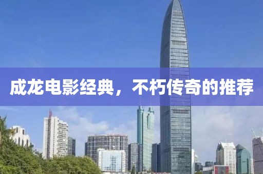 成龙电影经典，不朽传奇的推荐