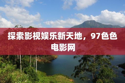 探索影视娱乐新天地，97色色电影网