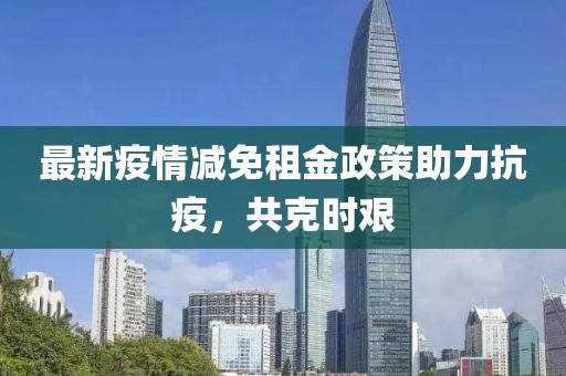 最新疫情减免租金政策助力抗疫，共克时艰