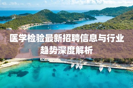 医学检验最新招聘信息与行业趋势深度解析