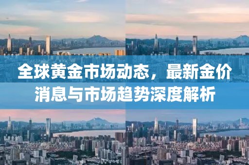 全球黄金市场动态，最新金价消息与市场趋势深度解析