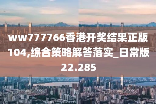 ww777766香港开奖结果正版104,综合策略解答落实_日常版22.285