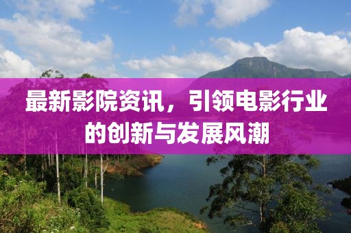 最新影院资讯，引领电影行业的创新与发展风潮