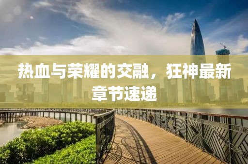热血与荣耀的交融，狂神最新章节速递