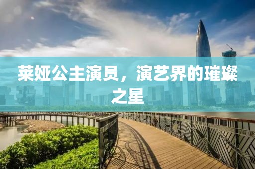 莱娅公主演员，演艺界的璀璨之星