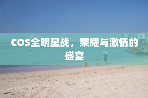 COS全明星战，荣耀与激情的盛宴
