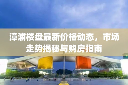 漳浦楼盘最新价格动态，市场走势揭秘与购房指南