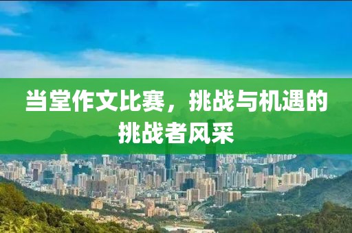 当堂作文比赛，挑战与机遇的挑战者风采