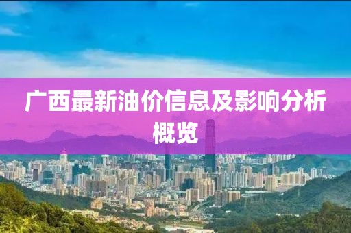 广西最新油价信息及影响分析概览