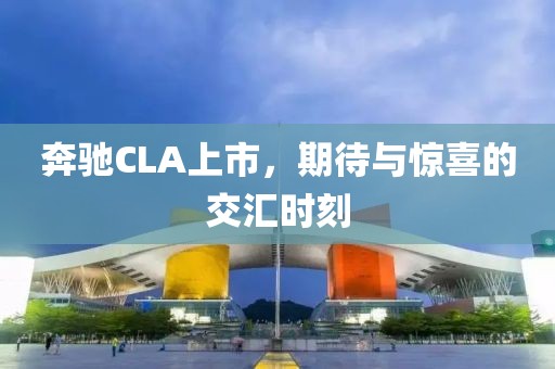 奔驰CLA上市，期待与惊喜的交汇时刻