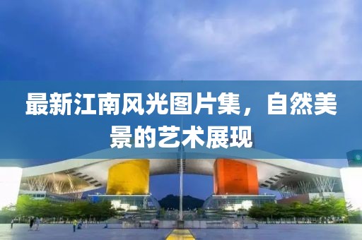 最新江南风光图片集，自然美景的艺术展现