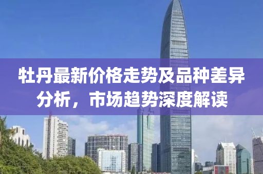 牡丹最新价格走势及品种差异分析，市场趋势深度解读