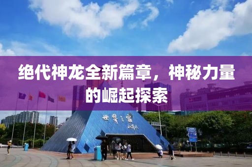 绝代神龙全新篇章，神秘力量的崛起探索