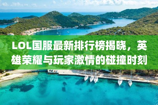 LOL国服最新排行榜揭晓，英雄荣耀与玩家激情的碰撞时刻