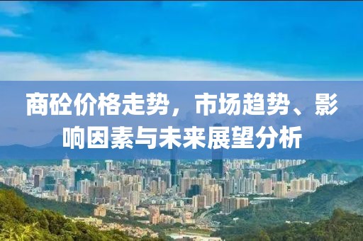 商砼价格走势，市场趋势、影响因素与未来展望分析