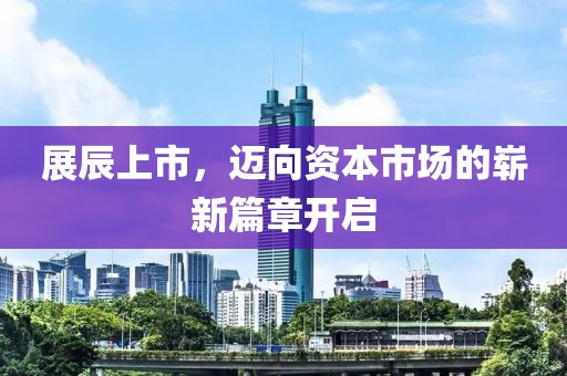 展辰上市，迈向资本市场的崭新篇章开启