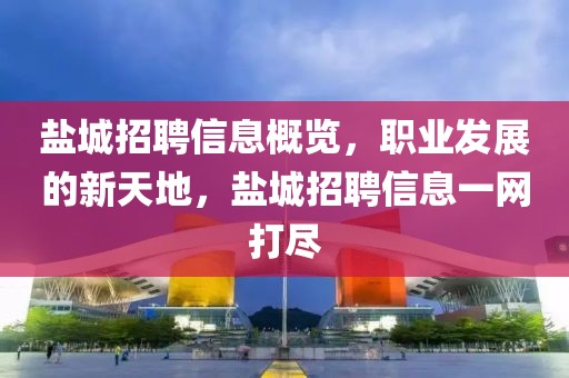 盐城招聘信息概览，职业发展的新天地，盐城招聘信息一网打尽