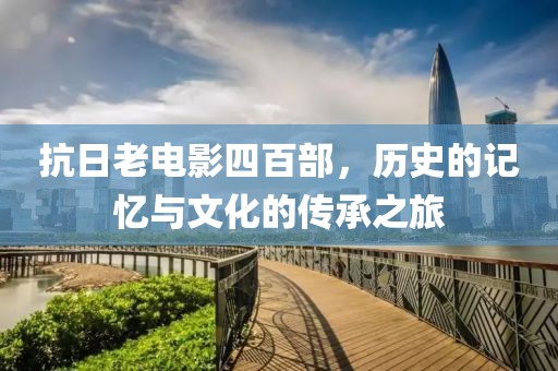 抗日老电影四百部，历史的记忆与文化的传承之旅