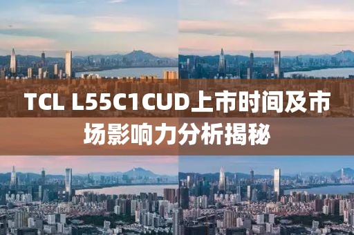 TCL L55C1CUD上市时间及市场影响力分析揭秘