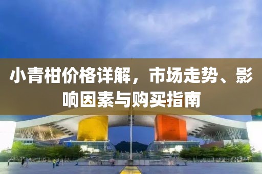 小青柑价格详解，市场走势、影响因素与购买指南
