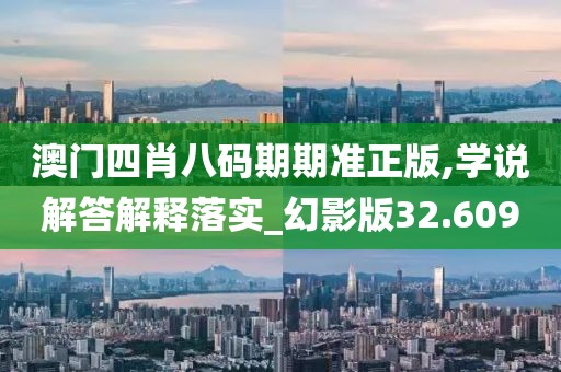 澳门四肖八码期期准正版,学说解答解释落实_幻影版32.609